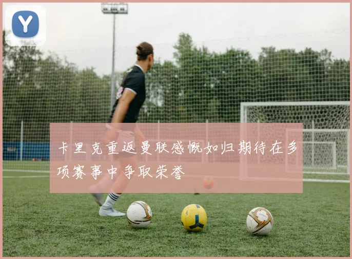 卡里克重返曼联感慨如归期待在多项赛事中争取荣誉