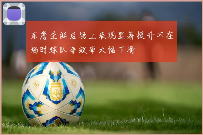 东詹圣诞后场上表现显著提升不在场时球队净效率大幅下滑