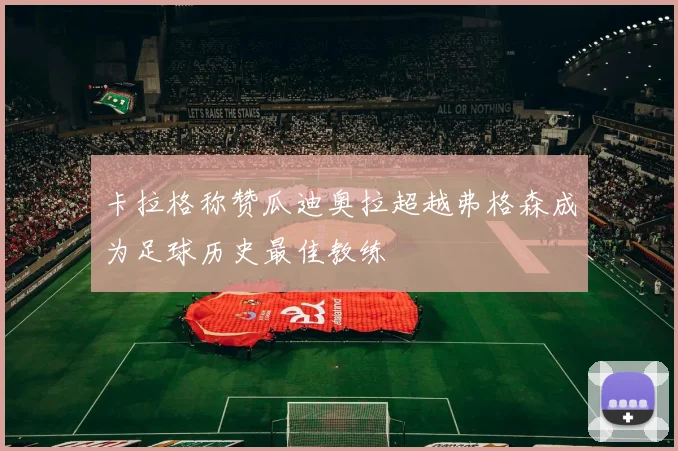 卡拉格称赞瓜迪奥拉超越弗格森成为足球历史最佳教练