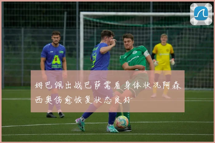 姆巴佩出战巴萨需看身体状况阿森西奥伤愈恢复状态良好