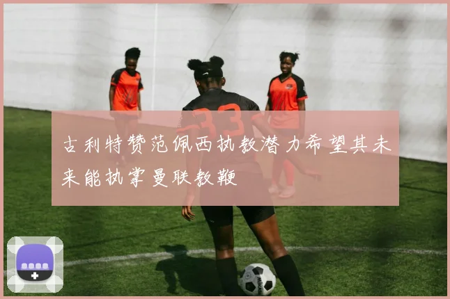 古利特赞范佩西执教潜力希望其未来能执掌曼联教鞭