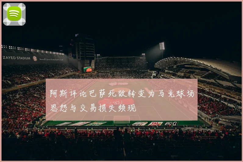 阿斯评论巴萨死敌转变为马竞球场恩怨与交易损失频现