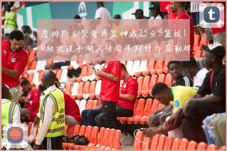 詹姆斯东契奇再显神威25分5篮板10助攻追平湖人传奇韦斯特与贝勒辉煌成就