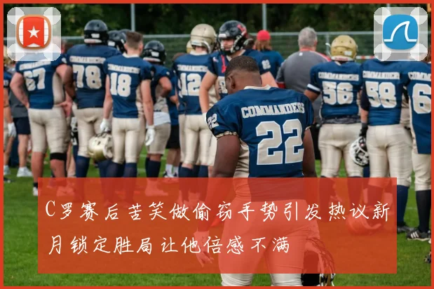 C罗赛后苦笑做偷窃手势引发热议新月锁定胜局让他倍感不满