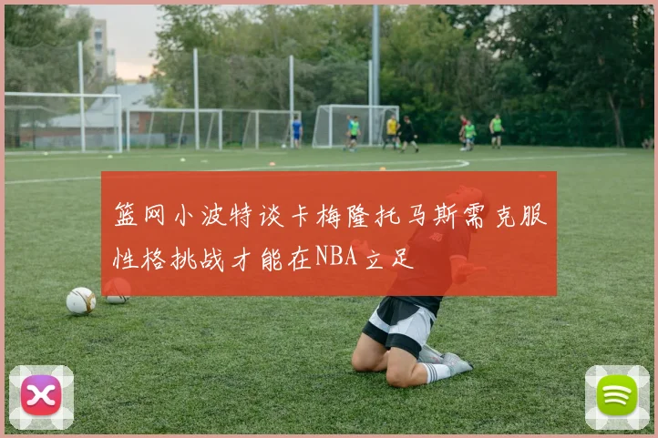 篮网小波特谈卡梅隆托马斯需克服性格挑战才能在NBA立足