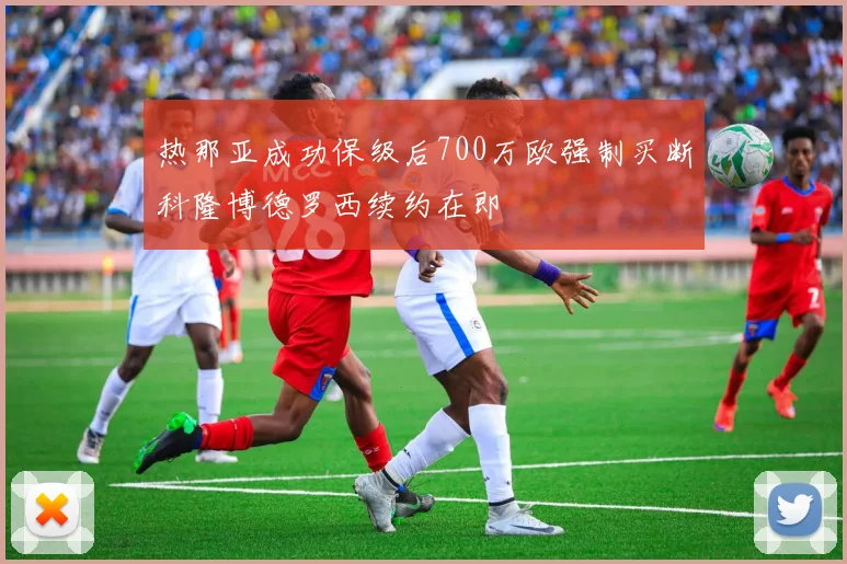 热那亚成功保级后700万欧强制买断科隆博德罗西续约在即