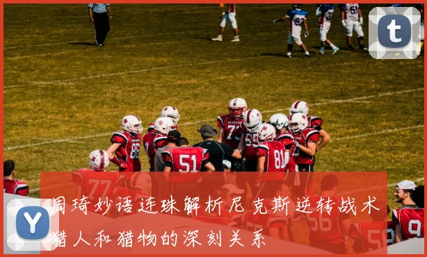 周琦妙语连珠解析尼克斯逆转战术猎人和猎物的深刻关系