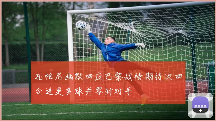 孔帕尼幽默回应巴黎战绩期待次回合进更多球并零封对手