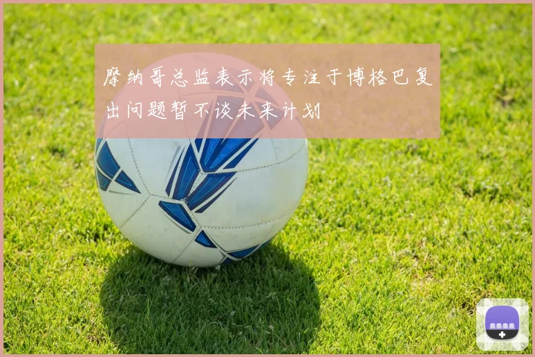 摩纳哥总监表示将专注于博格巴复出问题暂不谈未来计划