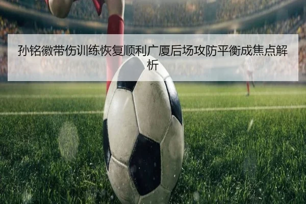 孙铭徽带伤训练恢复顺利广厦后场攻防平衡成焦点解析